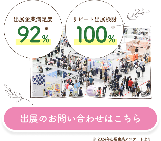 出展企業満足度 リピート出展検討 92% 100% 出展のお問い合わせはこちら
